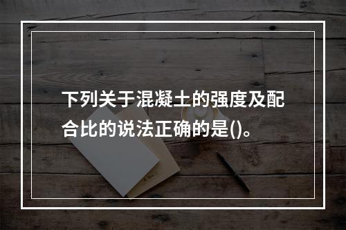 下列关于混凝土的强度及配合比的说法正确的是()。