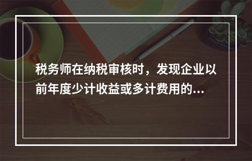 税务师在纳税审核时，发现企业以前年度少计收益或多计费用的情况