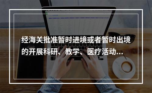 经海关批准暂时进境或者暂时出境的开展科研、教学、医疗活动使用