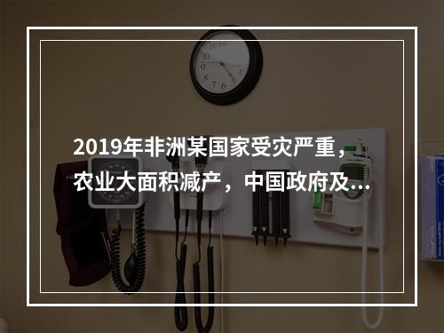 2019年非洲某国家受灾严重，农业大面积减产，中国政府及时伸