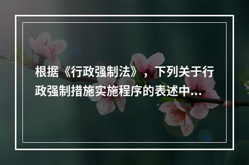 根据《行政强制法》，下列关于行政强制措施实施程序的表述中，说