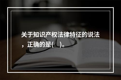 关于知识产权法律特征的说法，正确的是(    )。