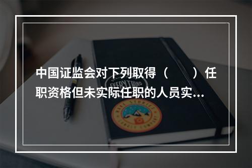 中国证监会对下列取得（　　）任职资格但未实际任职的人员实行资