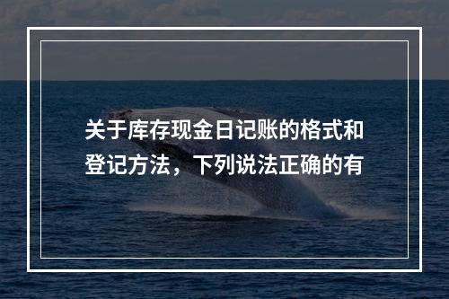 关于库存现金日记账的格式和登记方法，下列说法正确的有