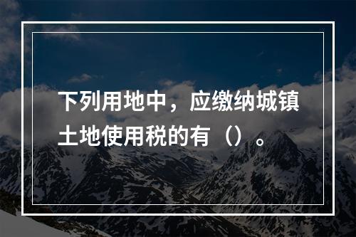 下列用地中，应缴纳城镇土地使用税的有（）。