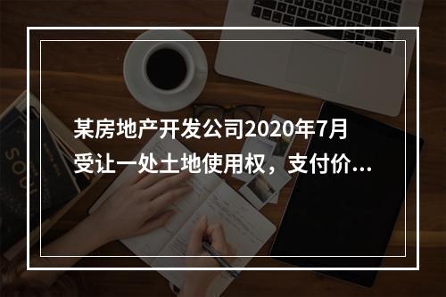 某房地产开发公司2020年7月受让一处土地使用权，支付价款1