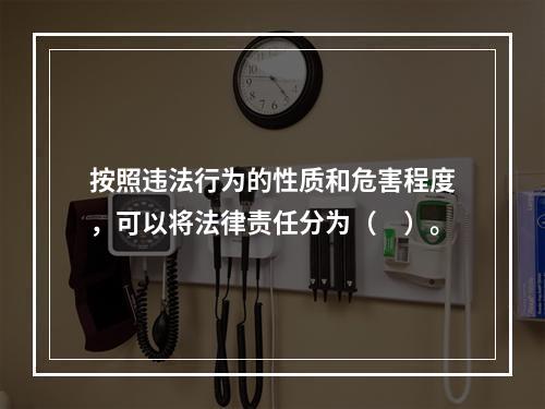 按照违法行为的性质和危害程度，可以将法律责任分为（　）。