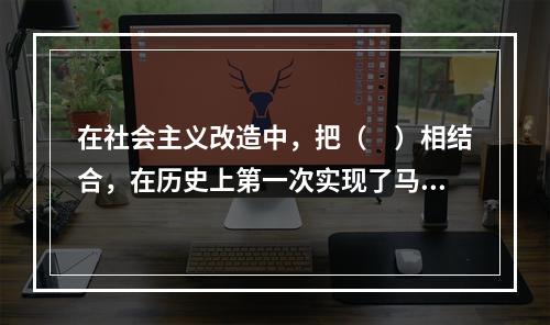 在社会主义改造中，把（　）相结合，在历史上第一次实现了马克思