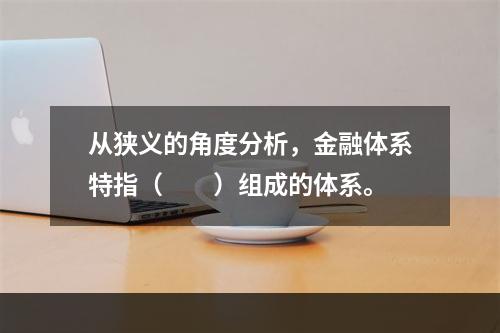 从狭义的角度分析，金融体系特指（　　）组成的体系。