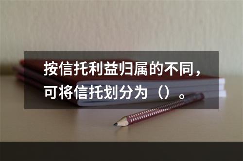 按信托利益归属的不同，可将信托划分为（）。