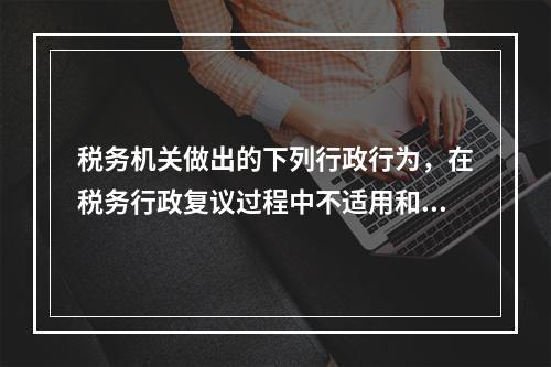 税务机关做出的下列行政行为，在税务行政复议过程中不适用和解和