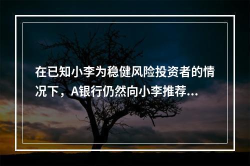 在已知小李为稳健风险投资者的情况下，A银行仍然向小李推荐该理