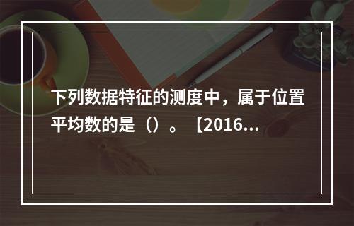 下列数据特征的测度中，属于位置平均数的是（）。【2016年真