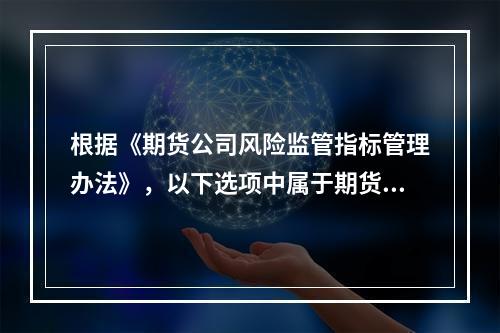 根据《期货公司风险监管指标管理办法》，以下选项中属于期货公司