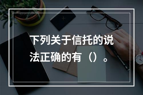 下列关于信托的说法正确的有（）。