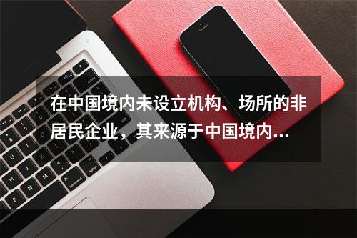 在中国境内未设立机构、场所的非居民企业，其来源于中国境内的所