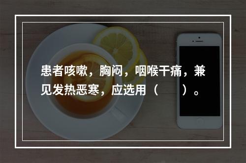 患者咳嗽，胸闷，咽喉干痛，兼见发热恶寒，应选用（　　）。