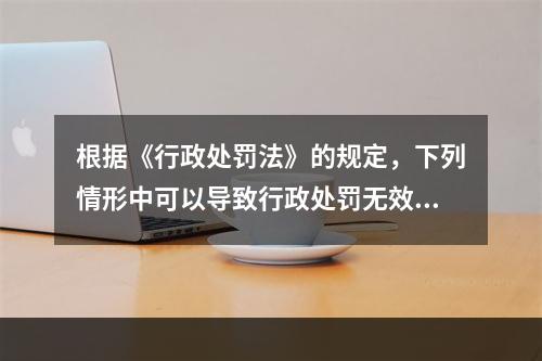 根据《行政处罚法》的规定，下列情形中可以导致行政处罚无效的有