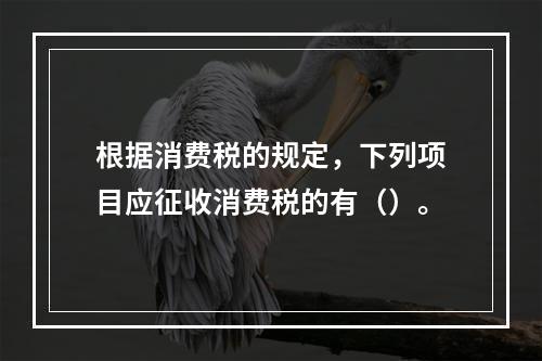 根据消费税的规定，下列项目应征收消费税的有（）。