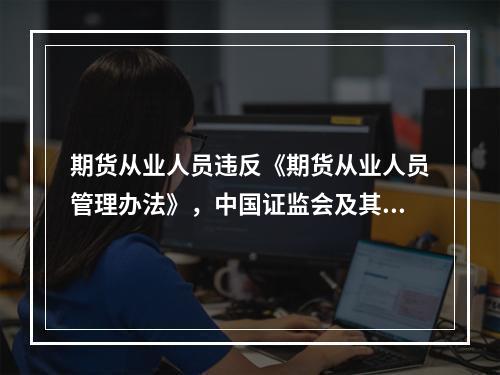 期货从业人员违反《期货从业人员管理办法》，中国证监会及其派出