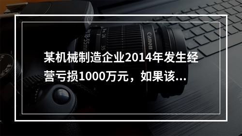 某机械制造企业2014年发生经营亏损1000万元，如果该企业