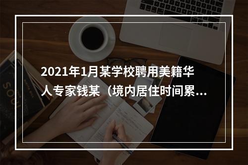 2021年1月某学校聘用美籍华人专家钱某（境内居住时间累计不