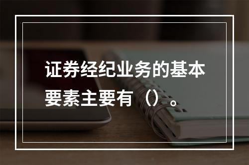 证券经纪业务的基本要素主要有（）。