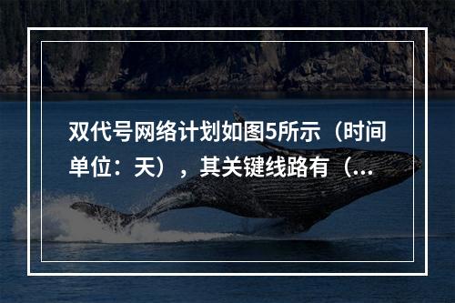 双代号网络计划如图5所示（时间单位：天），其关键线路有（　