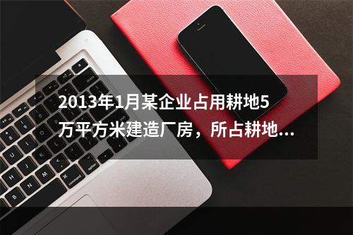 2013年1月某企业占用耕地5万平方米建造厂房，所占耕地适用