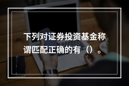 下列对证券投资基金称谓匹配正确的有（）。