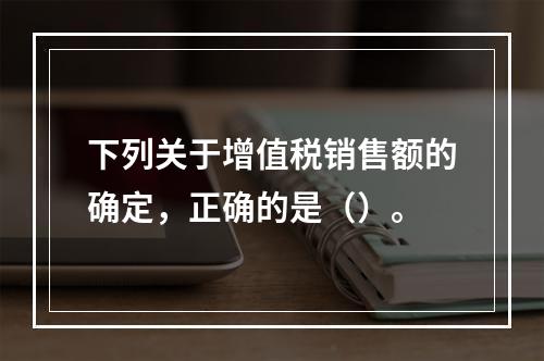 下列关于增值税销售额的确定，正确的是（）。