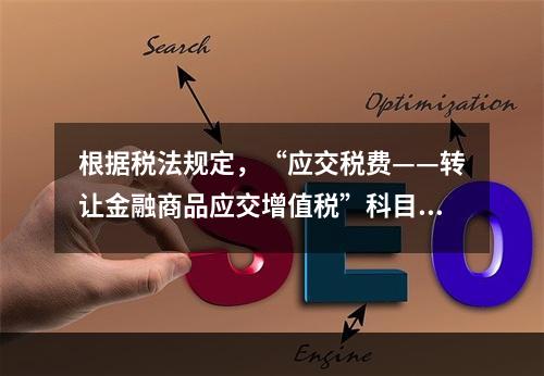 根据税法规定，“应交税费——转让金融商品应交增值税”科目核算