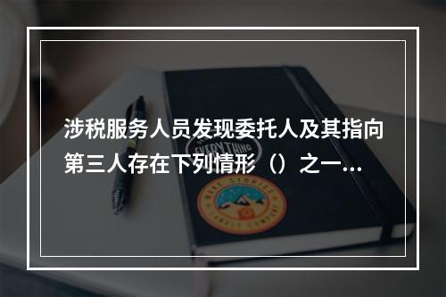 涉税服务人员发现委托人及其指向第三人存在下列情形（）之一的，