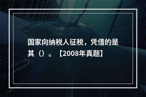 国家向纳税人征税，凭借的是其（）。【2008年真题】