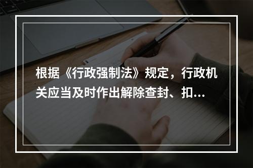 根据《行政强制法》规定，行政机关应当及时作出解除查封、扣押决