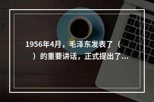 1956年4月，毛泽东发表了（　）的重要讲话，正式提出了探索