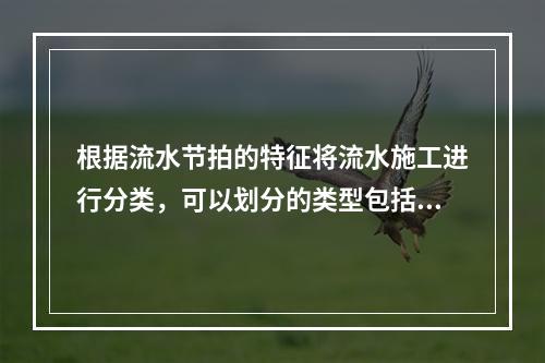 根据流水节拍的特征将流水施工进行分类，可以划分的类型包括（　