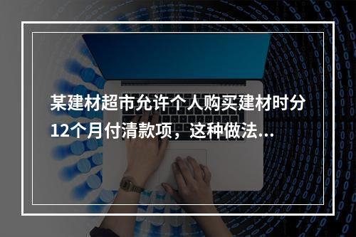 某建材超市允许个人购买建材时分12个月付清款项，这种做法对应