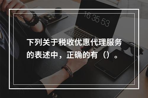 下列关于税收优惠代理服务的表述中，正确的有（）。