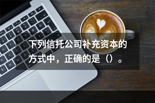 下列信托公司补充资本的方式中，正确的是（）。