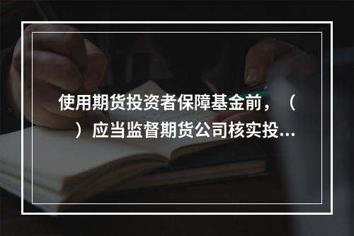 使用期货投资者保障基金前，（　　）应当监督期货公司核实投资者