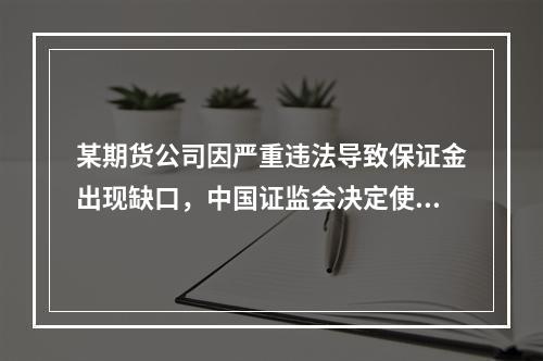 某期货公司因严重违法导致保证金出现缺口，中国证监会决定使用保