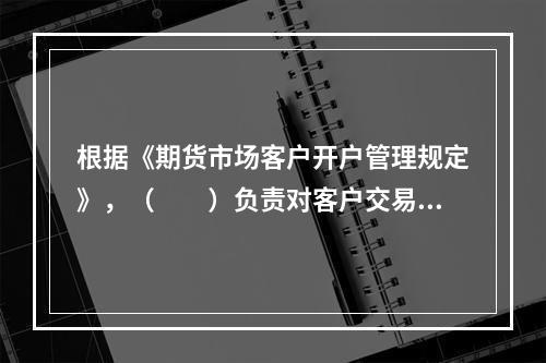 根据《期货市场客户开户管理规定》，（　　）负责对客户交易编码