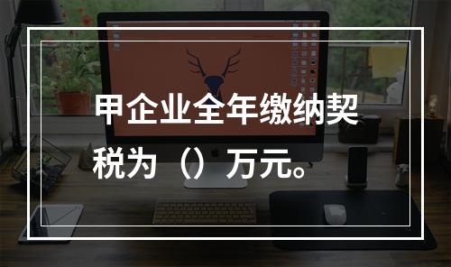 甲企业全年缴纳契税为（）万元。