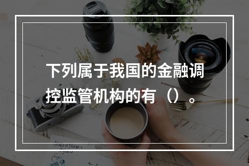 下列属于我国的金融调控监管机构的有（）。