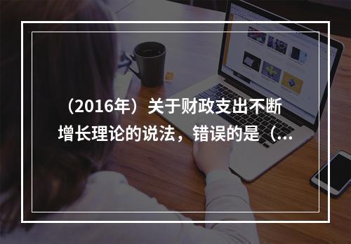 （2016年）关于财政支出不断增长理论的说法，错误的是（　）