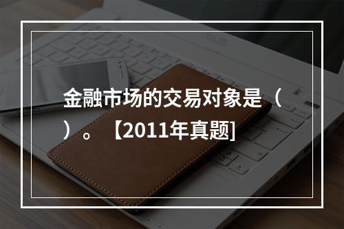 金融市场的交易对象是（）。【2011年真题]