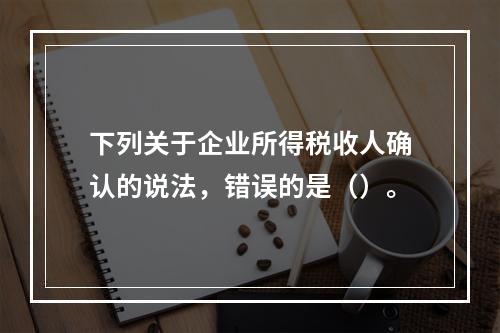 下列关于企业所得税收人确认的说法，错误的是（）。