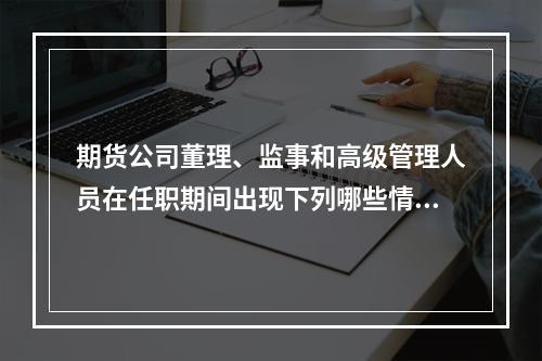 期货公司董理、监事和高级管理人员在任职期间出现下列哪些情形的