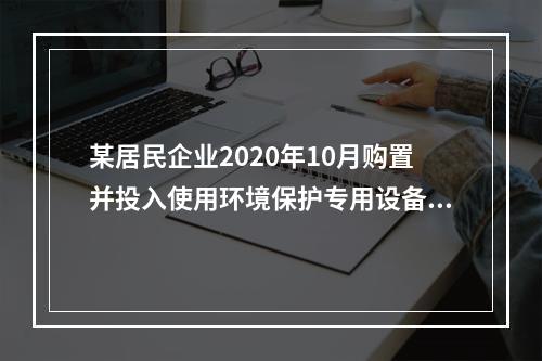 某居民企业2020年10月购置并投入使用环境保护专用设备（属